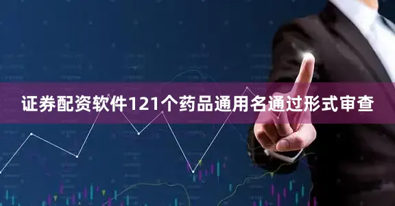 证券配资软件121个药品通用名通过形式审查