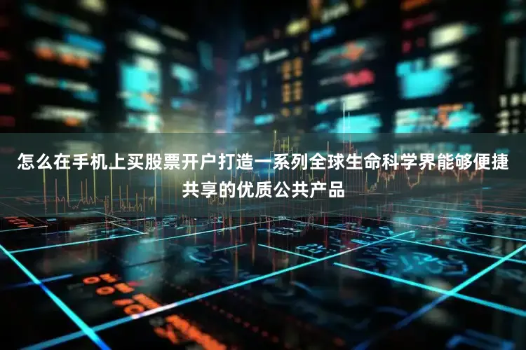 怎么在手机上买股票开户打造一系列全球生命科学界能够便捷共享的优质公共产品