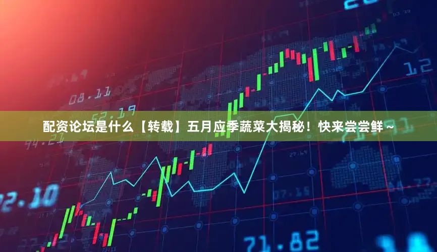 配资论坛是什么【转载】五月应季蔬菜大揭秘！快来尝尝鲜～