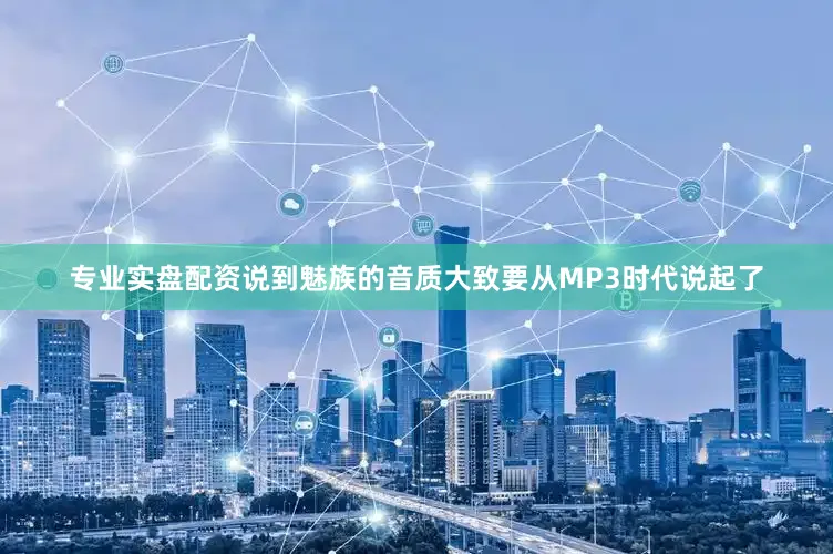 专业实盘配资说到魅族的音质大致要从MP3时代说起了