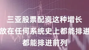 三亚股票配资这种增长曲线放在任何系统史上都能排进前列