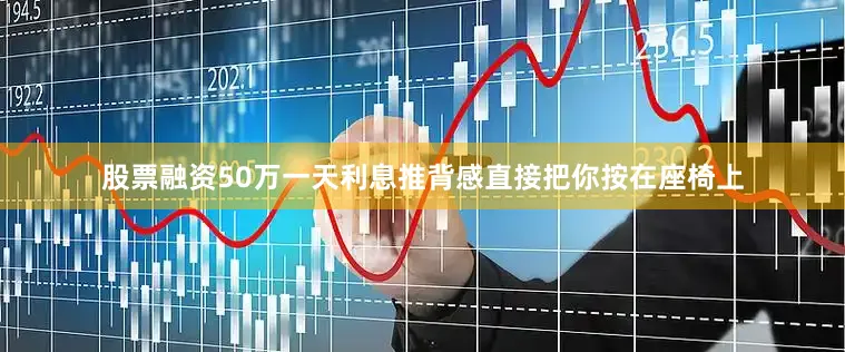 股票融资50万一天利息推背感直接把你按在座椅上