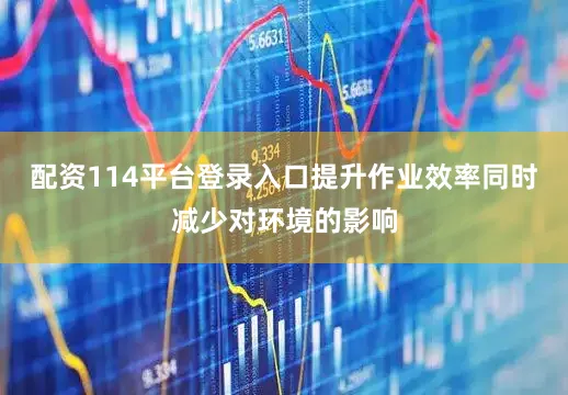 配资114平台登录入口提升作业效率同时减少对环境的影响