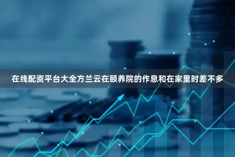 在线配资平台大全　　方兰云在颐养院的作息和在家里时差不多