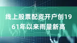 线上股票配资开户创1961年以来雨量新高