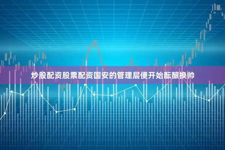 炒股配资股票配资国安的管理层便开始酝酿换帅