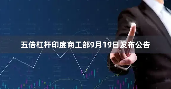 五倍杠杆印度商工部9月19日发布公告