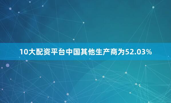 10大配资平台中国其他生产商为52.03%
