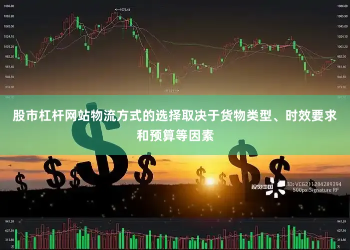 股市杠杆网站物流方式的选择取决于货物类型、时效要求和预算等因素