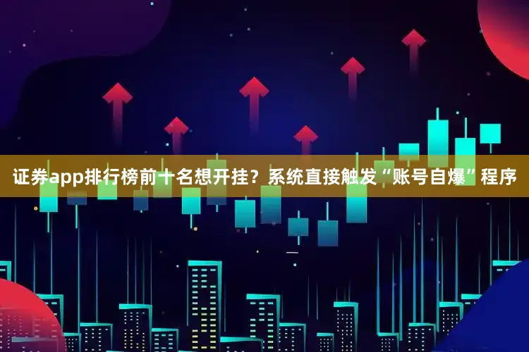 证券app排行榜前十名想开挂？系统直接触发“账号自爆”程序
