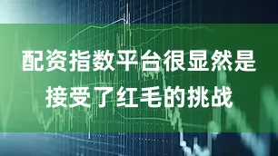 配资指数平台很显然是接受了红毛的挑战