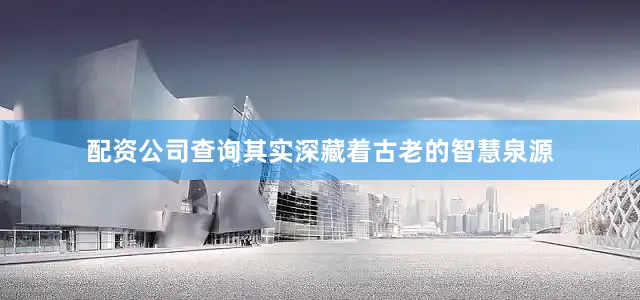 配资公司查询其实深藏着古老的智慧泉源