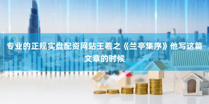 专业的正规实盘配资网站王羲之《兰亭集序》他写这篇文章的时候