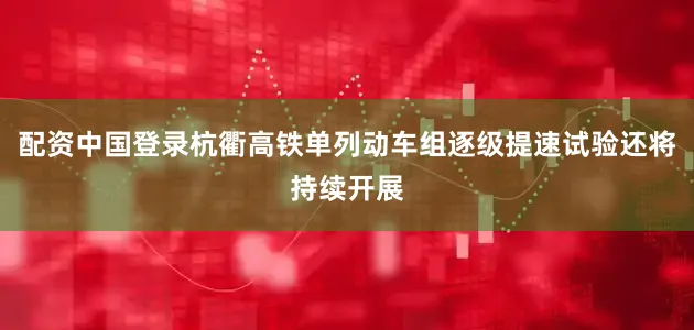 配资中国登录杭衢高铁单列动车组逐级提速试验还将持续开展