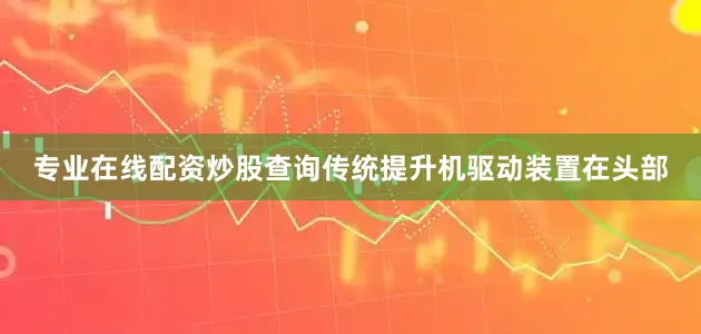专业在线配资炒股查询传统提升机驱动装置在头部