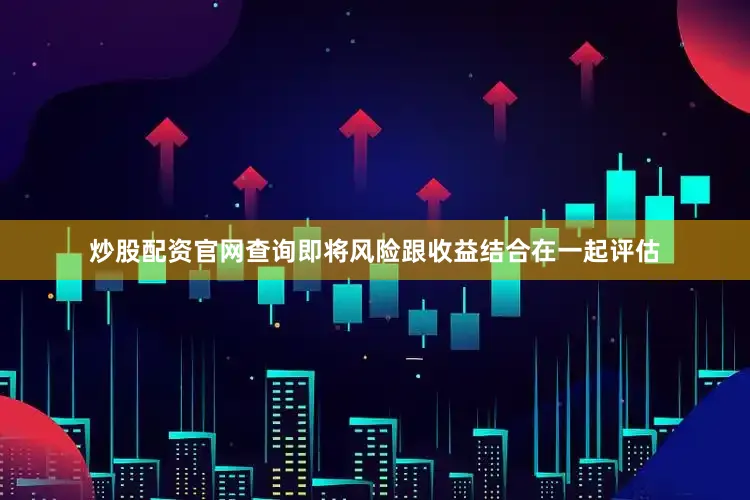 炒股配资官网查询即将风险跟收益结合在一起评估