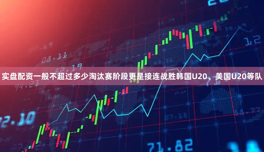实盘配资一般不超过多少淘汰赛阶段更是接连战胜韩国U20、美国U20等队