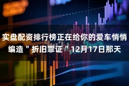 实盘配资排行榜正在给你的爱车悄悄编造＂折旧罪证＂12月17日那天
