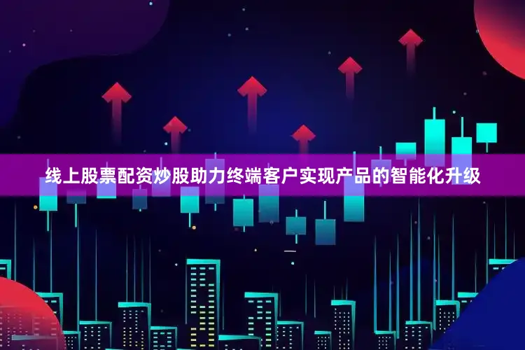 线上股票配资炒股助力终端客户实现产品的智能化升级