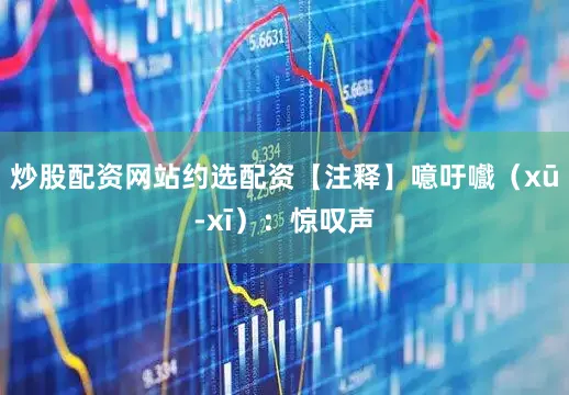 炒股配资网站约选配资【注释】噫吁嚱（xū-xī）：惊叹声