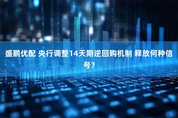 盛鹏优配 央行调整14天期逆回购机制 释放何种信号？