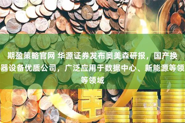 期盈策略官网 华源证券发布奥美森研报，国产换热器设备优质公司，广泛应用于数据中心、新能源等领域