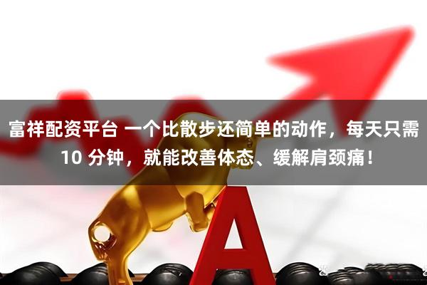 富祥配资平台 一个比散步还简单的动作，每天只需 10 分钟，就能改善体态、缓解肩颈痛！