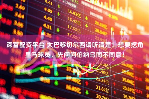 深富配资平台 大巴黎切尔西请听清楚！想要挖角皇马球员，先问问伯纳乌同不同意！