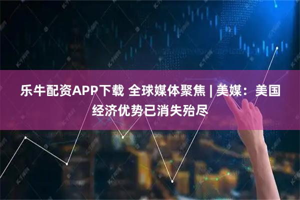 乐牛配资APP下载 全球媒体聚焦 | 美媒：美国经济优势已消失殆尽