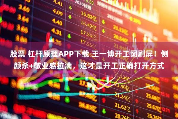 股票 杠杆原理APP下载 王一博开工图刷屏！侧颜杀+敬业感拉满，这才是开工正确打开方式