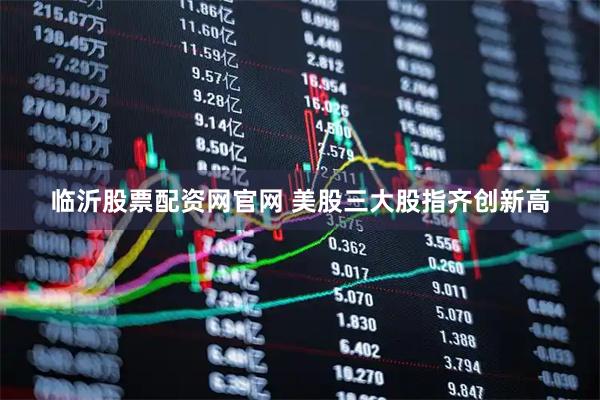 临沂股票配资网官网 美股三大股指齐创新高