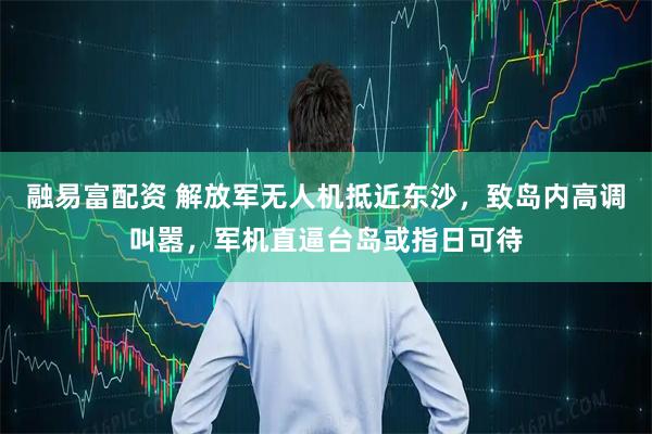 融易富配资 解放军无人机抵近东沙，致岛内高调叫嚣，军机直逼台岛或指日可待