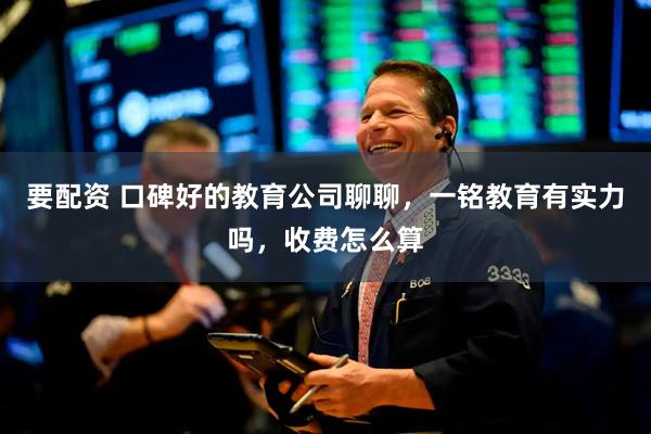 要配资 口碑好的教育公司聊聊，一铭教育有实力吗，收费怎么算