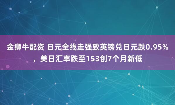 金狮牛配资 日元全线走强致英镑兑日元跌0.95%，美日汇率跌至153创7个月新低