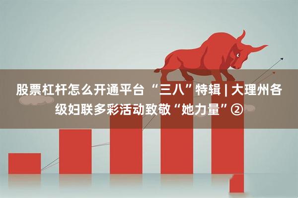 股票杠杆怎么开通平台 “三八”特辑 | 大理州各级妇联多彩活动致敬“她力量”②