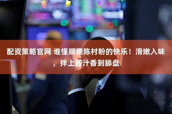 配资策略官网 谁懂顺德陈村粉的快乐！滑嫩入味，拌上酱汁香到舔盘