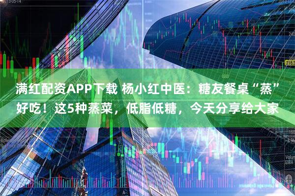 满红配资APP下载 杨小红中医：糖友餐桌“蒸”好吃！这5种蒸菜，低脂低糖，今天分享给大家