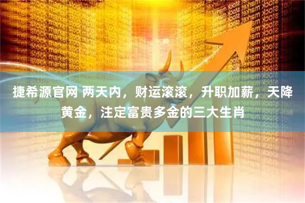 捷希源官网 两天内，财运滚滚，升职加薪，天降黄金，注定富贵多金的三大生肖